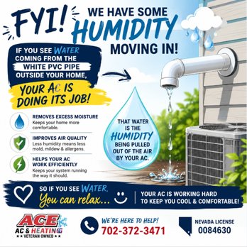 ACE Air Conditioning & Heating - FYI, Southern Nevada! With a little extra humidity in the air, don't be alarmed if you notice water dripping from the white PVC pipe - Heating & Air Conditioning/HVAC Near Me - Henderson, Nevada ACE Air Conditioning & Heating - FYI, Southern Nevada! With a little extra humidity in the air, don't be alarmed if you notice water dripping from the white PVC pipe - Heating & Air Conditioning/HVAC Near Me - Henderson, Nevada