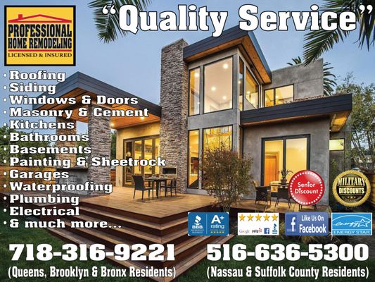 Deal Directly with Owner - We are a family run home remodeling business with over 40 years of experience. Our goal is to deliver the best workmanship, while offering competitive pricing and top quality service. We specialize in various home remodeling and home improvement repairs such as Roofing, Siding, Kitchens, Bathrooms, Windows, Basements, Masonry, Emergency Repairs & more to homeowners in Queens, Brooklyn, Bronx, Nassau County, Suffolk County and Westchester County areas. We offer special senior citizen, veterans/military and teachers discounts.
We pride ourselves on having a 100% satisfaction record generated by word of mouth and referrals from our customers.
Call NOW (718) 316-9221 to Book your 1 Hour FREE ESTIMATE Consultation 7 days a week. Deal Directly with Owner - We are a family run home remodeling business with over 40 years of experience. Our goal is to deliver the best workmanship, while offering competitive pricing and top quality service. We specialize in various home remodeling and home improvement repairs such as Roofing, Siding, Kitchens, Bathrooms, Windows, Basements, Masonry, Emergency Repairs & more to homeowners in Queens, Brooklyn, Bronx, Nassau County, Suffolk County and Westchester County areas. We offer special senior citizen, veterans/military and teachers discounts.
We pride ourselves on having a 100% satisfaction record generated by word of mouth and referrals from our customers.
Call NOW (718) 316-9221 to Book your 1 Hour FREE ESTIMATE Consultation 7 days a week.