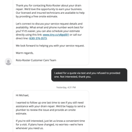 They refused to provide a quote to snake a sink drain and called/texted numerous times after being told no, thank you. They refused to provide a quote to snake a sink drain and called/texted numerous times after being told no, thank you.