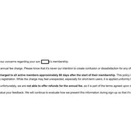 Corporate wrote me an email to say "it's our policy. Sorry. We will not refund your son." Corporate wrote me an email to say "it's our policy. Sorry. We will not refund your son."