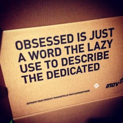 Obsessed is just a word the lazy use to describe the dedicated.
