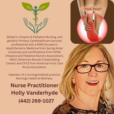 Meet Nurse Practitioner Holly Vanderhyde - Nurse Practitioner with a demonstrated history of working in the community in the Palliative and Hospice arena. Skilled in Hospice & Palliative Nursing, and geriatric Primary Care. Healthcare services professional with a MSN focused in Adult/Geriatric Medicine from Spring Arbor University and certifications from HPNA (Hospice and Palliative Nurse's Association), ANCC (American Nurses Credentialing Center) and CFCS from American Foot Care Nurse Association.

Embedded NP in nursing homes through MPAC Healthcare.

Operator of a nursing/medical practice, Morongo Health & Wellness. In order to meet the needs of the community, our eclectic practice incorporates allopathic, nursing, and alternative/complementary treatments as well as community education. Specifics can be found at www.morongohealthwellness.com

Reiki, Alternative Medicine, Nurse Practitioner, Reflexology, Non Surgical Footcare, Acupressure, Red Light Therapy, Pain Relief, Healing