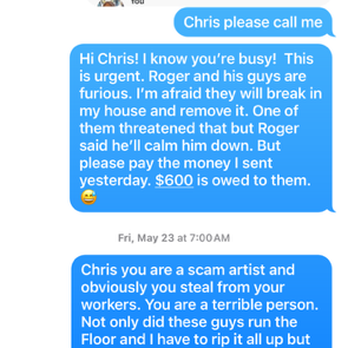 Totally Floored - Chris not responding after he saw I learned he never paid his workers and they left me w/uncompleted and incorrectly installed floor,see pic - Flooring Near Me