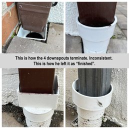This is how the four downspouts terminate. Inconsistent. He said he would fix it. But never came back with the correct fittings. This is how the four downspouts terminate. Inconsistent. He said he would fix it. But never came back with the correct fittings.