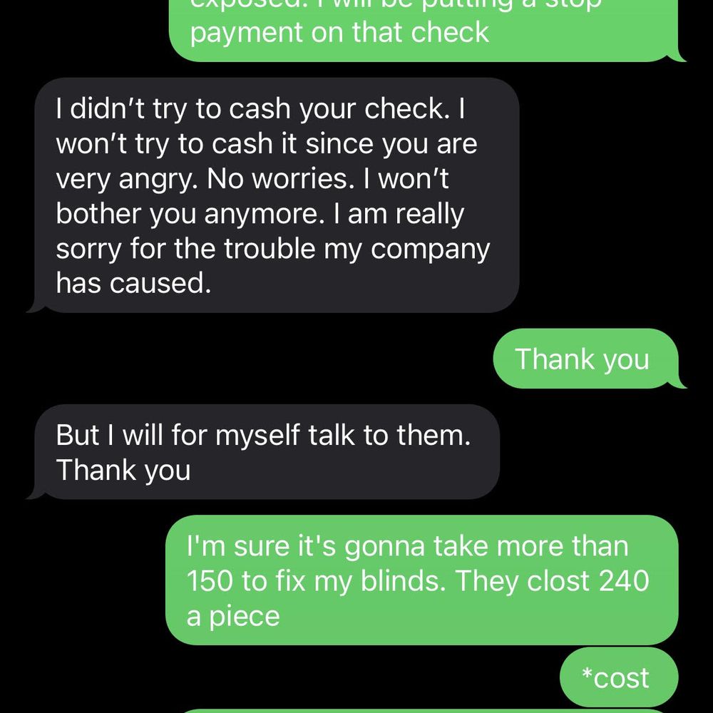 FRAUDS!! DO NOT PATRONIZE! SHE PROMISED (VIA TEXT) NOT TO CASH MY CHECK AS THE TEAM DID A POOR CLEANING JOB AND BROKE A 240.00 BLIND IN MY H