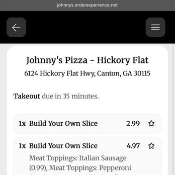 Johnny's New York Style Pizza - Price of each slice. Base cost of $2.99/slice. Additional (and reasonable) cost for toppings - Italian Near Me - Hickory Flat, Georgia Johnny's New York Style Pizza - Price of each slice. Base cost of $2.99/slice. Additional (and reasonable) cost for toppings - Italian Near Me - Hickory Flat, Georgia