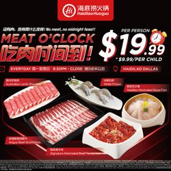 Haidilao Hot Pot - AYCE:MEAT O'CLOCK $19.99/PER                                           Mon-Fri before 4:00PM               Mon-Sun after 9:30PM
