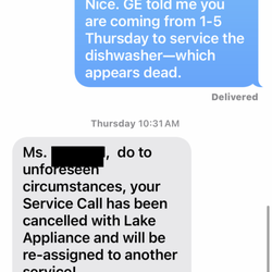 Lake Appliance & Repair - After waiting 4 days, The next morning (day 4 of this debacle) they cancelled the service. Putting my service another 10 days behind with GE