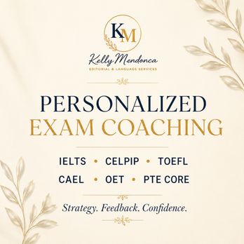 Kelly Mendonca Editorial & Language Services - Personalized exam coaching for IELTS, CELPIP, TOEFL, CAEL, OET, and PTE Core - Private Tutors Near Me - Mississauga, Ontario Kelly Mendonca Editorial & Language Services - Personalized exam coaching for IELTS, CELPIP, TOEFL, CAEL, OET, and PTE Core - Private Tutors Near Me - Mississauga, Ontario