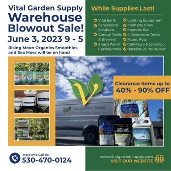 Vital Garden Supply - Vital Garden Supply's
Warehouse BLOWOUT SALE!
Come in & save 40% - 90% overstock!
June 3rd, 2023 9AM-5PM - Nurseries & Gardening Near Me - Nevada City, California Vital Garden Supply - Vital Garden Supply's
Warehouse BLOWOUT SALE!
Come in & save 40% - 90% overstock!
June 3rd, 2023 9AM-5PM - Nurseries & Gardening Near Me - Nevada City, California