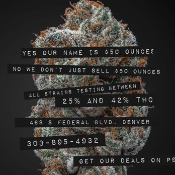 $50 Ounces - Yes, our store is called $50 ounces, but we also have $30 oz's as well.
www.50ounces.com - Cannabis Dispensaries Near Me - Denver, Colorado $50 Ounces - Yes, our store is called $50 ounces, but we also have $30 oz's as well.
www.50ounces.com - Cannabis Dispensaries Near Me - Denver, Colorado