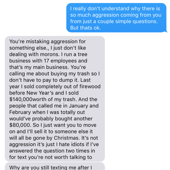 Big Ron's Wood - Part 2 of text exchange. terrible customer service by the owner. Why get so aggressive and start calling people a moron? - Firewood Near Me Big Ron's Wood - Part 2 of text exchange. terrible customer service by the owner. Why get so aggressive and start calling people a moron? - Firewood Near Me