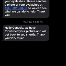 It's been more than 10 days and they have not gotten back to me. I have been walking around with uneven lashes.