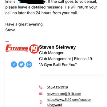Fitness 19 - 24-hours is a long time in Fitness 19-land. 10 business days later, no return phone call. Don't trust a single word they say. - Gyms Near Me - Hayward, California Fitness 19 - 24-hours is a long time in Fitness 19-land. 10 business days later, no return phone call. Don't trust a single word they say. - Gyms Near Me - Hayward, California