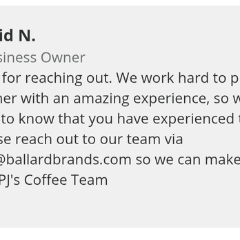 PJ's Coffee - This was the response to my 5th complaint by way if a review. As such. Note that it is a response. Not an apology for 5 bad screw ups. - Reid N., identified as a business owner, sends a professional message thanking a customer for reaching out. The message emphasizes their commitment to excellent customer service, acknowledges the customer's experience, and provides an email address for further communication. The message is signed by The PJ's Coffee Team. - Coffee & Tea Near Me - Chalmette, Louisiana