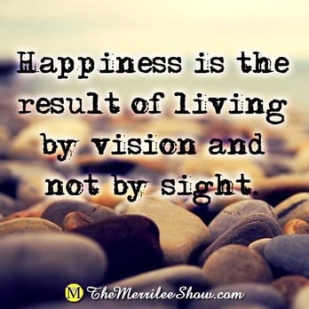 The Merrilee Show - Happiness is the result of living by vision not by sight. You are the creator. What do you see? - Life Coach Near Me The Merrilee Show - Happiness is the result of living by vision not by sight. You are the creator. What do you see? - Life Coach Near Me