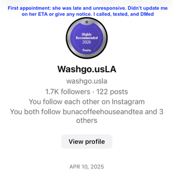 Wash+Go - In our first appointment, she was late with no notice and was unresponsive. Yet she charges others fees if they cancel within 72 hours. - Hair Stylists Near Me - Redondo Beach, California Wash+Go - In our first appointment, she was late with no notice and was unresponsive. Yet she charges others fees if they cancel within 72 hours. - Hair Stylists Near Me - Redondo Beach, California