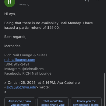 Rich Nail Lounge & Suites - HOW DO YOU NOT RESPOND, GIVE ME A TIME LIMIT AND THEN REFUSE TO REFUND MY $ AND ONLY REFUND 25$ OUT OF MY 95$ SERVICE THAT DID NOT LAST 1DAY - Hair Salons Near Me - Richmond, Virginia Rich Nail Lounge & Suites - HOW DO YOU NOT RESPOND, GIVE ME A TIME LIMIT AND THEN REFUSE TO REFUND MY $ AND ONLY REFUND 25$ OUT OF MY 95$ SERVICE THAT DID NOT LAST 1DAY - Hair Salons Near Me - Richmond, Virginia