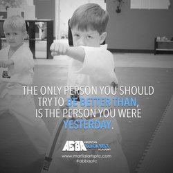 American Black Belt Academy - ABBA Karate Martial Arts Quote: "THE ONLY PERSON YOU SHOULD TRY TO BE BETTER THAN, IS THE PERSON YOU WERE YESTERDAY."