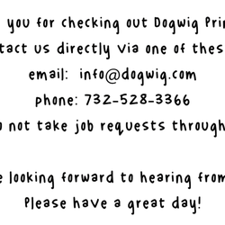 Dogwig Printing - Please email us @ info@dogwig.com or phone us @ 732-528-3366
Thank you!