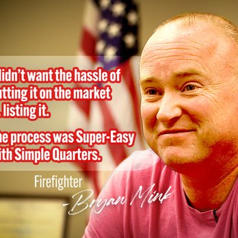 Simple Quarters - I didn't want the hassle of putting my home on the market. The process was super easy with Simple Quarters. -Firefighter Bryan Mink - Real Estate Agents Near Me - Carmel, Indiana Simple Quarters - I didn't want the hassle of putting my home on the market. The process was super easy with Simple Quarters. -Firefighter Bryan Mink - Real Estate Agents Near Me - Carmel, Indiana