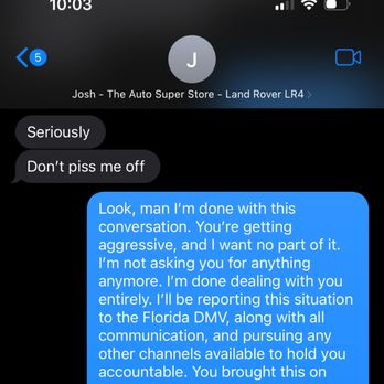 The Auto Superstore - Text receipt w/owner Josh, becoming aggressive and threatening when confronted about major issues with the car he sold me. He's dangerous. - Used Car Dealers Near Me - Miami, Florida The Auto Superstore - Text receipt w/owner Josh, becoming aggressive and threatening when confronted about major issues with the car he sold me. He's dangerous. - Used Car Dealers Near Me - Miami, Florida