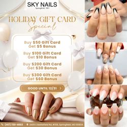 Sky Nails - SKY NAILS HOLIDAY GIFT CARD SPECIAL
Buy a $50 Gift Card - Get a $5 Bonus
Buy a $100 Gift Card - Get a $10 Bonus
Buy a $200 Gift C