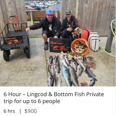 6-hour private lingcod & bottom fish trip for up to 6. All gear included—$900 for the perfect group fishing adventure! - 6 Hour – Lingcod & Bottom Fish Private Trip
Private 6-Hour Charter | $900 for up to 6 people
Lingcod Bottom fish trips are a great way to get out on the water. You will target Lingcod, several species of Rockfish, and Cabezon when the season is open. Sometimes you may even score nearshore Halibut if you’re lucky! Trips are usually back to the dock by about noon with coolers full of excellent table fare. Bottom fish trips are great for people who are new to ocean fishing since they are usually shorter in duration and closer to shore. This is a private trip with just your party on board. 6-hour private lingcod & bottom fish trip for up to 6. All gear included—$900 for the perfect group fishing adventure! - 6 Hour – Lingcod & Bottom Fish Private Trip
Private 6-Hour Charter | $900 for up to 6 people
Lingcod Bottom fish trips are a great way to get out on the water. You will target Lingcod, several species of Rockfish, and Cabezon when the season is open. Sometimes you may even score nearshore Halibut if you’re lucky! Trips are usually back to the dock by about noon with coolers full of excellent table fare. Bottom fish trips are great for people who are new to ocean fishing since they are usually shorter in duration and closer to shore. This is a private trip with just your party on board.