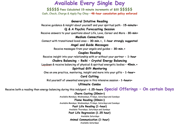 Reiki and Energy Balancing - Onsite Practitioner 7 Days a Week Appointment and Walk-ins Available
Minimum Session is 45 minutes
Prices are calculated in $20, 15 minute increments
Cash, Check, Charge and Apple Pay are accepted.
48 hour cancelation policy for appointments is required. Reiki and Energy Balancing - Onsite Practitioner 7 Days a Week Appointment and Walk-ins Available
Minimum Session is 45 minutes
Prices are calculated in $20, 15 minute increments
Cash, Check, Charge and Apple Pay are accepted.
48 hour cancelation policy for appointments is required.