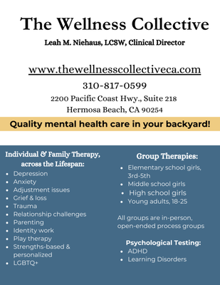 The Wellness Collective Rebranding 2025 - **Introducing The Wellness Collective — A New Name, A Deeper Mission**
For over two decades, this practice has been a trusted home for therapy in the South Bay. What began as Leah M. Niehaus, LCSW & Associates, Inc. — a boutique private practice built on Leah's deep commitment to helping children, teens, adults, and families heal — has grown into something that called for a new name and a bigger vision.
Welcome to The Wellness Collective.
**Why the Change?**
The rebrand to The Wellness Collective wasn't just cosmetic. It reflects something real — a practice that has genuinely evolved. Over the years, Leah built not just a caseload, but a team. Not just a therapy office, but a community. The name change honors that growth and points toward where this practice is headed.
The word *Collective* matters. It speaks to the belief that healing rarely happens in isolation. It happens in relationship — with a trusted therapist, within a group, alongside a community that holds you. A collective is greater than the sum of its parts, and that's exactly what this practice has become.
**A Bigger, More Beautiful Space**
The physical space grew right along with the vision. The Wellness Collective now operates out of eight fully equipped therapy offices and a dedicated large group room — thoughtfully designed to feel warm, calm, and welcoming the moment you walk in. Whether you're coming in for an individual session or joining one of our process groups, you'll find a space that feels like it was made with you in mind. Because it was.
**An Expanded Team**
The rebrand also reflects a meaningful expansion of the clinical team. The Wellness Collective now includes both licensed therapists and associate clinicians — post-graduate therapists working toward licensure under Leah's direct clinical supervision. This model allows the practice to offer a wider range of specialties, more scheduling availability, and more accessible fee options, including sliding scale — without ever compromising on quality of care. Every clinician at The Wellness Collective, regardless of licensure status, is held to the same high clinical and ethical standards that have defined this practice from the beginning.
Today the team includes specialists in adolescent therapy, young adult identity and transition, trauma, neurodivergence, family counseling, expressive arts, and comprehensive psychological testing — something for nearly every presenting concern, and nearly every stage of life.
**A New Website, A New Look**
The rebrand also brought a fresh digital home at thewellnesscollectiveca.com — a warm, easy-to-navigate website that reflects the practice's values and makes it easier than ever for new clients to find the right clinician, explore services, and take that first step. Resources for parents, a blog, and Leah's weekly parenting newsletter "Lighter Touch with Leah" are all housed there, making it a genuine hub for the South Bay community.
**The Same Heart, A Bigger Reach**
What hasn't changed is what has always made this practice special. The warmth. The commitment to truly seeing and hearing every person who walks through the door. The belief that connection is the foundation of all healing. Leah's fingerprints are on every part of this practice — its culture, its clinical approach, its people.
What has changed is the capacity to help more of them.
The Wellness Collective is proud to serve children, teens, young adults, adults, and families in person in Hermosa Beach and online throughout California. We offer individual therapy, group therapy, family counseling, parenting support, and comprehensive psychological testing — all in one warm, welcoming, community-rooted practice.
We're so glad you found us.
2200 Pacific Coast Hwy, Suite 218, Hermosa Beach, CA
(310) 817-0599 thewellnesscollectiveca.com
*Connect. Heal. Thrive.* The Wellness Collective Rebranding 2025 - **Introducing The Wellness Collective — A New Name, A Deeper Mission**
For over two decades, this practice has been a trusted home for therapy in the South Bay. What began as Leah M. Niehaus, LCSW & Associates, Inc. — a boutique private practice built on Leah's deep commitment to helping children, teens, adults, and families heal — has grown into something that called for a new name and a bigger vision.
Welcome to The Wellness Collective.
**Why the Change?**
The rebrand to The Wellness Collective wasn't just cosmetic. It reflects something real — a practice that has genuinely evolved. Over the years, Leah built not just a caseload, but a team. Not just a therapy office, but a community. The name change honors that growth and points toward where this practice is headed.
The word *Collective* matters. It speaks to the belief that healing rarely happens in isolation. It happens in relationship — with a trusted therapist, within a group, alongside a community that holds you. A collective is greater than the sum of its parts, and that's exactly what this practice has become.
**A Bigger, More Beautiful Space**
The physical space grew right along with the vision. The Wellness Collective now operates out of eight fully equipped therapy offices and a dedicated large group room — thoughtfully designed to feel warm, calm, and welcoming the moment you walk in. Whether you're coming in for an individual session or joining one of our process groups, you'll find a space that feels like it was made with you in mind. Because it was.
**An Expanded Team**
The rebrand also reflects a meaningful expansion of the clinical team. The Wellness Collective now includes both licensed therapists and associate clinicians — post-graduate therapists working toward licensure under Leah's direct clinical supervision. This model allows the practice to offer a wider range of specialties, more scheduling availability, and more accessible fee options, including sliding scale — without ever compromising on quality of care. Every clinician at The Wellness Collective, regardless of licensure status, is held to the same high clinical and ethical standards that have defined this practice from the beginning.
Today the team includes specialists in adolescent therapy, young adult identity and transition, trauma, neurodivergence, family counseling, expressive arts, and comprehensive psychological testing — something for nearly every presenting concern, and nearly every stage of life.
**A New Website, A New Look**
The rebrand also brought a fresh digital home at thewellnesscollectiveca.com — a warm, easy-to-navigate website that reflects the practice's values and makes it easier than ever for new clients to find the right clinician, explore services, and take that first step. Resources for parents, a blog, and Leah's weekly parenting newsletter "Lighter Touch with Leah" are all housed there, making it a genuine hub for the South Bay community.
**The Same Heart, A Bigger Reach**
What hasn't changed is what has always made this practice special. The warmth. The commitment to truly seeing and hearing every person who walks through the door. The belief that connection is the foundation of all healing. Leah's fingerprints are on every part of this practice — its culture, its clinical approach, its people.
What has changed is the capacity to help more of them.
The Wellness Collective is proud to serve children, teens, young adults, adults, and families in person in Hermosa Beach and online throughout California. We offer individual therapy, group therapy, family counseling, parenting support, and comprehensive psychological testing — all in one warm, welcoming, community-rooted practice.
We're so glad you found us.
2200 Pacific Coast Hwy, Suite 218, Hermosa Beach, CA
(310) 817-0599 thewellnesscollectiveca.com
*Connect. Heal. Thrive.*