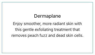 Dermaplane - Enjoy smoother, more radiant skin with this gentle exfoliating treatment that removes peach fuzz and dead skin cells. Dermaplane - Enjoy smoother, more radiant skin with this gentle exfoliating treatment that removes peach fuzz and dead skin cells.