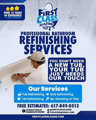 Tub & Tile Refinishing Experts - First Class Glazing – Tub & Tile Refinishing Experts 
You Don’t Need a New Tub – Your Tub Just Needs Our Touch. 

Fall back in love with your bathroom with our professional tub and tile refinishing services. 
At First Class Glazing, we transform worn-out tubs into stunning centerpieces with immaculate care and zero mess.

With over 15 years of experience, we offer a 3-year warranty on every job—ensuring a glossy, durable finish that lasts. 
Our Services: 
✔️ Tub & Tile Refinishing 
✔️ Re-Grouting Services 
✔️ Sink Refinishing 

Spotless Cleanup, Guaranteed. 
Serving Boston & Surrounding Areas

Free Estimates: 617-849-0513
 Website: www.firstclassglazing.com 
Email: fcglazing@gmail.com Instagram:
@firstclassglazing