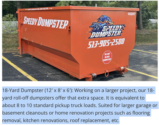 18 Yard Dumpster 3 Days! - 18-Yard Dumpster (12′ x 8′ x 6′): Working on a larger project, our 18-yard roll-off dumpsters offer that extra space. It is equivalent to about 8 to 10 standard pickup truck loads. Suited for larger garage or basement cleanouts or home renovation projects such as flooring removal, kitchen renovations, roof replacement, etc. 18 Yard Dumpster 3 Days! - 18-Yard Dumpster (12′ x 8′ x 6′): Working on a larger project, our 18-yard roll-off dumpsters offer that extra space. It is equivalent to about 8 to 10 standard pickup truck loads. Suited for larger garage or basement cleanouts or home renovation projects such as flooring removal, kitchen renovations, roof replacement, etc.
