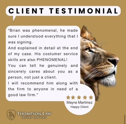 Client Testimonials - As your legal representatives, we will utilize all our available resources to vigorously pursue the insurance companies to obtain the compensation you deserve. Our knowledge, technology, and highly trained legal team contribute to our exceptional efficiency in resolving accident cases. Our Texas accident lawyers at Thompson Law have obtained cash awards for their clients in verdicts and settlements, and have helped thousands of other injured people just like you. Call Ryan The Lion Thompson today. Client Testimonials - As your legal representatives, we will utilize all our available resources to vigorously pursue the insurance companies to obtain the compensation you deserve. Our knowledge, technology, and highly trained legal team contribute to our exceptional efficiency in resolving accident cases. Our Texas accident lawyers at Thompson Law have obtained cash awards for their clients in verdicts and settlements, and have helped thousands of other injured people just like you. Call Ryan The Lion Thompson today.