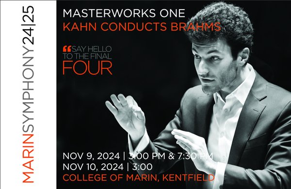 Masterworks One - Masterworks 1: Kahn Conducts Brahms

Robert Kahn, conductor
Jenny Douglass, viola

PROGRAM:
Samuel Coleridge-Taylor: Ballade in A minor, Op.33
Jennifer Higdon: Viola Concerto
Johannes Brahms: Symphony No.4, Op.98

Music Director finalist candidate Robert Kahn joins the Marin Symphony for a musical journey, starting with British composer Coleridge-Taylor’s vivacious Ballade. Our brilliant Principal Viola Jenny Douglass stars in Jennifer Higdon’s gorgeous and virtuosic concerto, and we end with Brahms’s great final symphony, a whole journey unto itself. 

Dates & Time:
Sat, Nov 9, 2024, 3:00 pm
Sat, Nov 9, 2024, 7:30 pm
Sun, Nov 10, 2024, 3:00 pm

Location Details:
College of Marin, James Dunn Theatre (corner of Sir Francis Drake & Laurel Av)