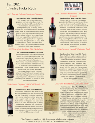 Fall 2025 12-Picks - The perfect club for those wanting to expand their knowledge and enjoyment of new wines and varietals. The Napa Valley Winery Exchange specializes in small production California wines, and this club allows you to explore the vast selection of quality wines available today.
12 different wines will be sent to you every three months, 6 reds and six whites (you can also choose an all red or all white club box, 2 bottles each of the selected wines), all made from different varieties of grapes. Members receive a 10% discount off our regular prices, and 15% off any reorders of these wines. Shipping not included. Member’s price $319.95 / shipment. Fall 2025 12-Picks - The perfect club for those wanting to expand their knowledge and enjoyment of new wines and varietals. The Napa Valley Winery Exchange specializes in small production California wines, and this club allows you to explore the vast selection of quality wines available today.
12 different wines will be sent to you every three months, 6 reds and six whites (you can also choose an all red or all white club box, 2 bottles each of the selected wines), all made from different varieties of grapes. Members receive a 10% discount off our regular prices, and 15% off any reorders of these wines. Shipping not included. Member’s price $319.95 / shipment.