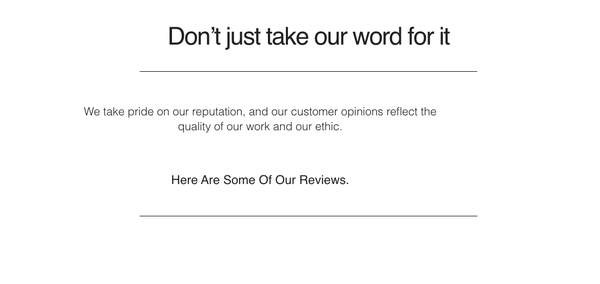 Reviews - Don’t just take our word for it
We take pride on our reputation, and our customer opinions reflect the quality of our work and our ethic.
Here are some of our reviews. Reviews - Don’t just take our word for it
We take pride on our reputation, and our customer opinions reflect the quality of our work and our ethic.
Here are some of our reviews.