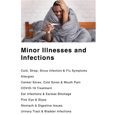 Minor Illnesses and Infections - We are proud to treat minor illnesses and infections including:

- Cold, Strep, Sinus Infection & Flu Symptoms
- Allergies
- Canker Sores, Cold Sores & Mouth Pain
- COVID-19 Treatment
- Ear Infections & Earwax Blockage
- Pink Eye & Styes
- Stomach & Digestive Issues
- Urinary Tract & Bladder Infections

Call (612) 405-3554 for your appointment, we also accept walk-ins!