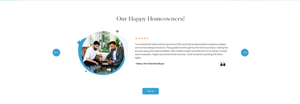 Our Happy Homeowners! - Our Commitment
Your goals are our priority. We listen closely, explain each step in clear, simple terms and tailor our services to fit your needs whether you’re a first-time buyer, investor or looking to sell for top dollar. With a perfect 5.0-star rating on Google reviews and 139 glowing recommendations on REW.ca, reflecting our dedication to integrity and client satisfaction proven expertise. We maintain up-to-date market insights, use strategic marketing techniques and leverage our strong community connections to deliver results that exceed expectations. When you partner with us, you gain a trusted ally committed to making your real estate experience positive, productive and truly personal. Our Happy Homeowners! - Our Commitment
Your goals are our priority. We listen closely, explain each step in clear, simple terms and tailor our services to fit your needs whether you’re a first-time buyer, investor or looking to sell for top dollar. With a perfect 5.0-star rating on Google reviews and 139 glowing recommendations on REW.ca, reflecting our dedication to integrity and client satisfaction proven expertise. We maintain up-to-date market insights, use strategic marketing techniques and leverage our strong community connections to deliver results that exceed expectations. When you partner with us, you gain a trusted ally committed to making your real estate experience positive, productive and truly personal.