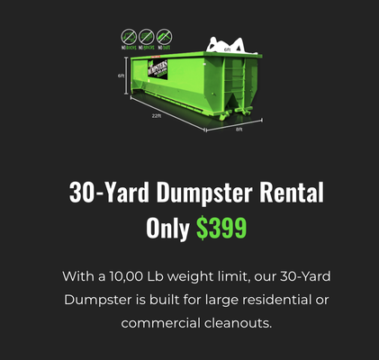 30 Cubic Yard Dumpster Rental - With a 10,00 Lb weight limit, our 30-Yard Dumpster is built for large residential or commercial cleanouts.
14-Day Rental
10,000 Lb Weight Limit
No Dirt, Rock, Or Concrete Allowed 30 Cubic Yard Dumpster Rental - With a 10,00 Lb weight limit, our 30-Yard Dumpster is built for large residential or commercial cleanouts.
14-Day Rental
10,000 Lb Weight Limit
No Dirt, Rock, Or Concrete Allowed