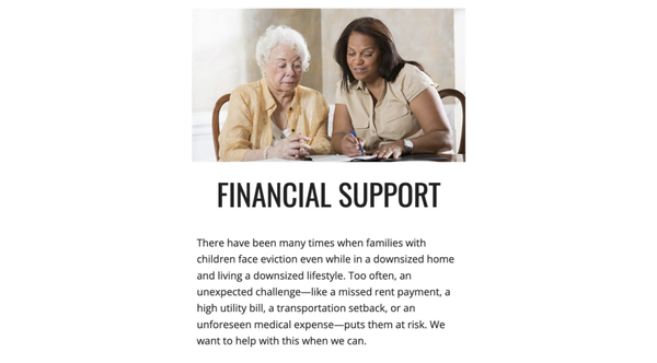 FINANCIAL SUPPORT - Many families with children are forced to make difficult choices in the face of financial hardship. Even after moving into smaller homes and adopting a more modest lifestyle, they may still be at risk of eviction. Often, it isn’t a single major event that puts them in jeopardy, but rather a series of unexpected challenges: a missed rent payment, a spike in utility bills, an urgent car repair, or an unforeseen medical emergency. Each of these setbacks can quickly escalate, threatening their ability to maintain stable housing.

We frequently see how even the most responsible and hardworking families can find themselves in precarious situations through no fault of their own. Our goal is to step in and offer assistance whenever possible—helping to cover a utility bill, providing resources, or simply being a source of support during times of uncertainty. By doing so, we hope to provide a measure of stability and reassurance for families facing these difficult circumstances.

Make a donation here:
https://checkout.square.site/merchant/ML98V7H9FYM6R/checkout/4VAARBMZUKB2GDWJ5QLYB7ZL
