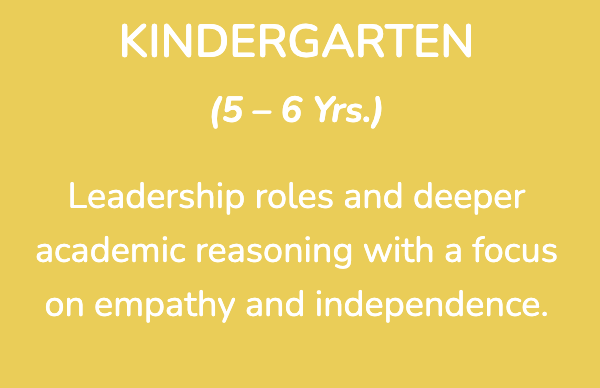 Kindergarten Program - Leadership
Having spent two years in the classroom learning from the older children, kindergarteners are eager to mentor their younger classmates. These are important opportunities for developing patience, empathy, compassion, and exceptional communication skills.

Academic Reasoning
The Montessori approach emphasizes the use of self-correcting to learn concrete concepts. During the third year, the child works with these materials in more depth and begins to transition into more abstract, academic concepts, essays.

Learning Habits
During the two preschool years, the child has established critical learning habits – – concentration, self-reliance, sense of order, and love of learning. These habits are supported and reinforced in the kindergarten year, ensuring that the child is prepared for success in the elementary years and beyond.

Working in Groups
Grouping takes place frequently and organically in a Montessori kindergarten. The children learn by experience how to interact in a responsible and orderly manner. A child entering first grade, having experienced Montessori kindergarten, will be much better prepared for group work than other first graders, who haven’t honed these skills.

In many ways, if a child doesn’t complete Montessori kindergarten, the benefits of the first two years are wasted.