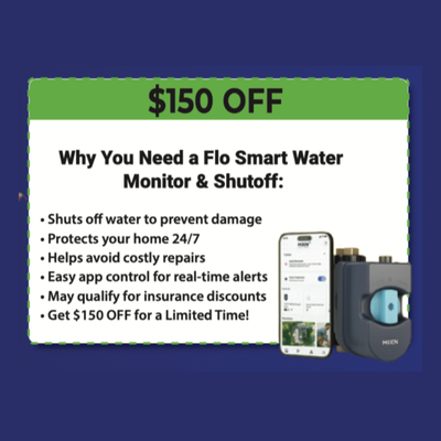Flo Smart Water Monitor & Shutoff — Now $150 OFF - Protect Your Home with the Flo Smart Water Monitor & Shutoff — Now $150 OFF!
Take control of your home’s water system and avoid costly damage with the Flo Smart Water Monitor & Shutoff by Moen. This smart device automatically shuts off your water in the event of a leak, protecting your home 24/7 and giving you peace of mind whether you’re at home or away.
✅ Shuts off water to prevent damage
✅ 24/7 home protection
✅ Helps avoid expensive water damage repairs
✅ Real-time alerts and remote control through the app
✅ May qualify for insurance discounts
✅ Limited Time Offer: $150 OFF Installation!
Call us today to schedule your installation and take advantage of this special offer while it lasts! Flo Smart Water Monitor & Shutoff — Now $150 OFF - Protect Your Home with the Flo Smart Water Monitor & Shutoff — Now $150 OFF!
Take control of your home’s water system and avoid costly damage with the Flo Smart Water Monitor & Shutoff by Moen. This smart device automatically shuts off your water in the event of a leak, protecting your home 24/7 and giving you peace of mind whether you’re at home or away.
✅ Shuts off water to prevent damage
✅ 24/7 home protection
✅ Helps avoid expensive water damage repairs
✅ Real-time alerts and remote control through the app
✅ May qualify for insurance discounts
✅ Limited Time Offer: $150 OFF Installation!
Call us today to schedule your installation and take advantage of this special offer while it lasts!