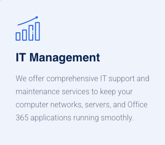 IT Management - We offer comprehensive IT support and maintenance services to keep your computer networks, servers, and Office 365 applications running smoothly. IT Management - We offer comprehensive IT support and maintenance services to keep your computer networks, servers, and Office 365 applications running smoothly.