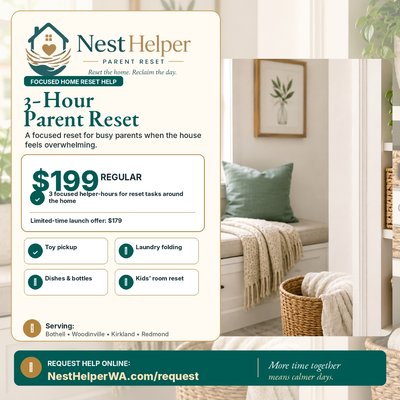 3-Hour Parent Reset - NestHelper’s 3-Hour Parent Reset gives busy parents focused help when the home feels overwhelming. Tasks may include toy pickup, laundry folding, dishes, bottles, kids’ room resets, and other approved home reset needs. Regular price is $199, with a limited-time $179 launch offer. 3-Hour Parent Reset - NestHelper’s 3-Hour Parent Reset gives busy parents focused help when the home feels overwhelming. Tasks may include toy pickup, laundry folding, dishes, bottles, kids’ room resets, and other approved home reset needs. Regular price is $199, with a limited-time $179 launch offer.