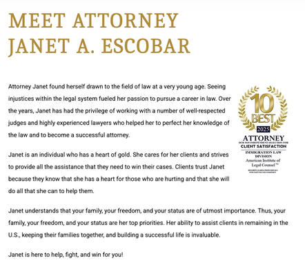 Family-Based Green Card Petitions - Escobar Law Offices is dedicated to helping individuals and families navigate immigration and family law matters with confidence and care. Led by experienced attorney Janet A. Escobar, our firm offers in-depth knowledge of U.S. immigration laws and a personalized approach to even the most complex cases.
Janet is committed to understanding the unique needs of each client, working diligently to resolve your case efficiently and effectively. From start to finish, she supports you through every step of your immigration journey, helping reduce stress and maximize your chances of success.
No matter your immigration or family law concern, Escobar Law Offices is here to guide you with professionalism and compassion.
Call today for a consultation: 866-846-7730 Family-Based Green Card Petitions - Escobar Law Offices is dedicated to helping individuals and families navigate immigration and family law matters with confidence and care. Led by experienced attorney Janet A. Escobar, our firm offers in-depth knowledge of U.S. immigration laws and a personalized approach to even the most complex cases.
Janet is committed to understanding the unique needs of each client, working diligently to resolve your case efficiently and effectively. From start to finish, she supports you through every step of your immigration journey, helping reduce stress and maximize your chances of success.
No matter your immigration or family law concern, Escobar Law Offices is here to guide you with professionalism and compassion.
Call today for a consultation: 866-846-7730