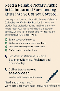 Notary Services Made Simple – Master Vehicle Registration - At Master Vehicle Registration, we provide fast, reliable, and professional Notary Public services to make your paperwork official and stress-free. Whether you need documents notarized for DMV, real estate, business, or personal matters, we’re here to help.

✅ Documents We Commonly Notarize

DMV forms (Title transfers, REG 256, Release of Liability, etc.)

Power of Attorney

Loan and real estate documents

Affidavits and sworn statements

Business contracts and agreements

✅ Benefits of Choosing Our Notary Services

Convenient & fast – No long waits, walk-ins welcome

Trusted service – Professional and accurate notarization

Affordable pricing – Clear and upfront fees

Local expertise – Serving the Inland Empire with care

🌟 We proudly serve Yucaipa, Calimesa, Beaumont, Redlands, Banning, and surrounding areas. Our licensed notary is available to help you with all your California notary needs, whether for DMV documents or personal matters.

📍 Stop by or call Master Vehicle Registration today for quick and reliable Notary Public services.