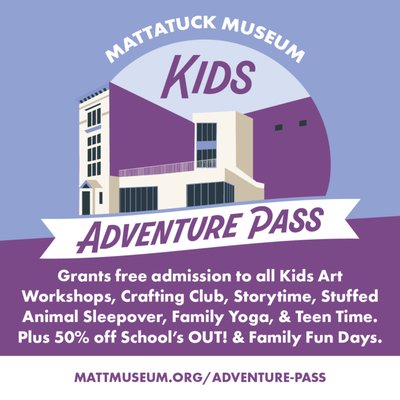 Fun For Kids Of All Ages - The Kids Adventure Pass offers year-round fun and adventure for kids, teens, and families. For just $30, passholders will enjoy a full year of creative, educational, and recreational experiences.
Program Highlights Include:
FREE Admission to:
Kids Art Workshops
Intermediate Youth Art Workshops
Storytimes
Stuffed Animal Sleepovers
Family Yoga
Craft Club
Teen Time
Exclusive Discounts and Perks (not combined with other offers)
50% Off Admission to:
Family Fun Days: $10 (regularly $20)
School’s Out for the Day: $25 (regularly $50)
School’s Out for the Week: $105 (regularly $210)
Exclusive Presale Access to upcoming programs and events.
The Adventure Pass provides a unique opportunity to experience a variety of programs that encourage creativity, learning, and fun, all year long. It’s the ideal way to keep kids and teens engaged, entertained, and learning outside the classroom.
______________
Camp MATT: School’s OUT!
9:30 AM–3:30 PM | Early drop-off 8:00–9:30 AM | Late pick-up 3:30–5:00 PM
Spend the day in the Museum
$50 General | $45 Members | $25 Kids Adventure Passholders
Family Fun Day: Celebrate the spooky season with family-friendly crafts, games, and more.
Chess Lessons: Free, by appointment only
Visit the website's calendar for more offerings, like kids art workshops for beginners and intermediate artists. Fun For Kids Of All Ages - The Kids Adventure Pass offers year-round fun and adventure for kids, teens, and families. For just $30, passholders will enjoy a full year of creative, educational, and recreational experiences.
Program Highlights Include:
FREE Admission to:
Kids Art Workshops
Intermediate Youth Art Workshops
Storytimes
Stuffed Animal Sleepovers
Family Yoga
Craft Club
Teen Time
Exclusive Discounts and Perks (not combined with other offers)
50% Off Admission to:
Family Fun Days: $10 (regularly $20)
School’s Out for the Day: $25 (regularly $50)
School’s Out for the Week: $105 (regularly $210)
Exclusive Presale Access to upcoming programs and events.
The Adventure Pass provides a unique opportunity to experience a variety of programs that encourage creativity, learning, and fun, all year long. It’s the ideal way to keep kids and teens engaged, entertained, and learning outside the classroom.
______________
Camp MATT: School’s OUT!
9:30 AM–3:30 PM | Early drop-off 8:00–9:30 AM | Late pick-up 3:30–5:00 PM
Spend the day in the Museum
$50 General | $45 Members | $25 Kids Adventure Passholders
Family Fun Day: Celebrate the spooky season with family-friendly crafts, games, and more.
Chess Lessons: Free, by appointment only
Visit the website's calendar for more offerings, like kids art workshops for beginners and intermediate artists.