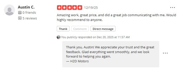 Customer Reviews – H2D Motors Service Portfolio - We’re proud to share real feedback from our customers and truly appreciate the trust they place in us. Every review represents a completed project and reflects our commitment to quality, transparency, and reliable service.
At H2D Motors, each vehicle we service is treated with the same level of care and attention, whether it’s routine maintenance, diagnostics, or major repairs. These reviews highlight the experiences of our customers and demonstrate the standards we maintain every day.
Your vehicle can be our next success story. If you need service, diagnostics, or repairs, we’re here to help. Customer Reviews – H2D Motors Service Portfolio - We’re proud to share real feedback from our customers and truly appreciate the trust they place in us. Every review represents a completed project and reflects our commitment to quality, transparency, and reliable service.
At H2D Motors, each vehicle we service is treated with the same level of care and attention, whether it’s routine maintenance, diagnostics, or major repairs. These reviews highlight the experiences of our customers and demonstrate the standards we maintain every day.
Your vehicle can be our next success story. If you need service, diagnostics, or repairs, we’re here to help.