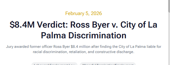 $8.4 Million Discrimination/Retaliation Verdict - On December 9, 2025, Petronelli Law Group obtained an $8.4 million verdict against the City of La Palma for race discrimination, retaliation, and failure to prevent discrimination and retaliation on behalf of a former La Palma police officer. The jury awarded $3.92 million in past and $4.48 million in future non-economic damages. $8.4 Million Discrimination/Retaliation Verdict - On December 9, 2025, Petronelli Law Group obtained an $8.4 million verdict against the City of La Palma for race discrimination, retaliation, and failure to prevent discrimination and retaliation on behalf of a former La Palma police officer. The jury awarded $3.92 million in past and $4.48 million in future non-economic damages.